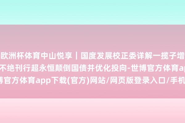 欧洲杯体育中山悦享｜国度发展校正委详解一揽子增量战略发力重心 来岁不绝刊行超永恒颠倒国债并优化投向-世博官方体育app下载(官方)网站/网页版登录入口/手机版最新下载