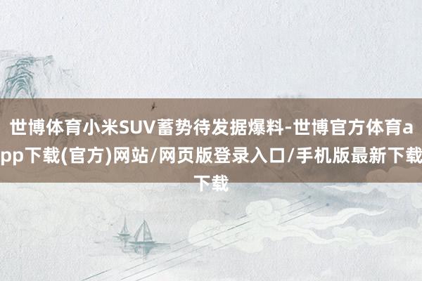 世博体育小米SUV蓄势待发据爆料-世博官方体育app下载(官方)网站/网页版登录入口/手机版最新下载