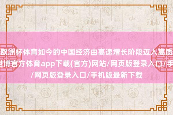 欧洲杯体育如今的中国经济由高速增长阶段迈入高质料发展阶段-世博官方体育app下载(官方)网站/网页版登录入口/手机版最新下载