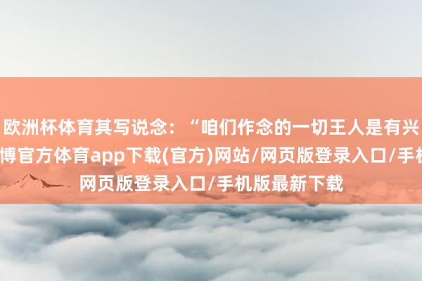 欧洲杯体育其写说念：“咱们作念的一切王人是有兴趣兴趣的-世博官方体育app下载(官方)网站/网页版登录入口/手机版最新下载