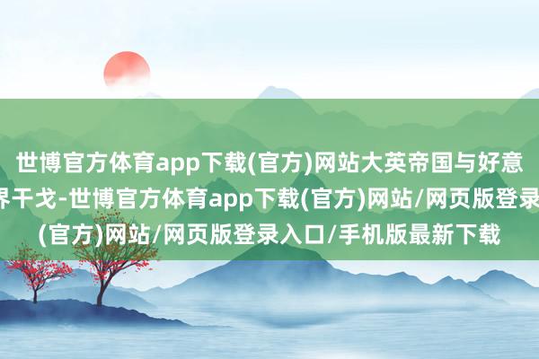 世博官方体育app下载(官方)网站大英帝国与好意思国爆发了一场小边界干戈-世博官方体育app下载(官方)网站/网页版登录入口/手机版最新下载