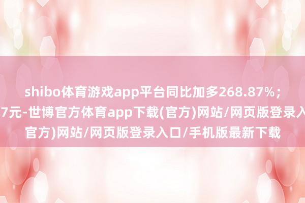 shibo体育游戏app平台同比加多268.87%；基本每股收益0.3357元-世博官方体育app下载(官方)网站/网页版登录入口/手机版最新下载