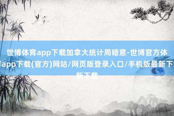世博体育app下载　　加拿大统计局暗意-世博官方体育app下载(官方)网站/网页版登录入口/手机版最新下载