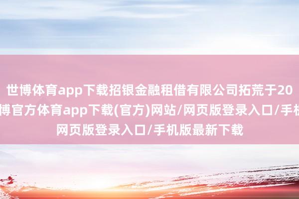 世博体育app下载招银金融租借有限公司拓荒于2008年3月-世博官方体育app下载(官方)网站/网页版登录入口/手机版最新下载