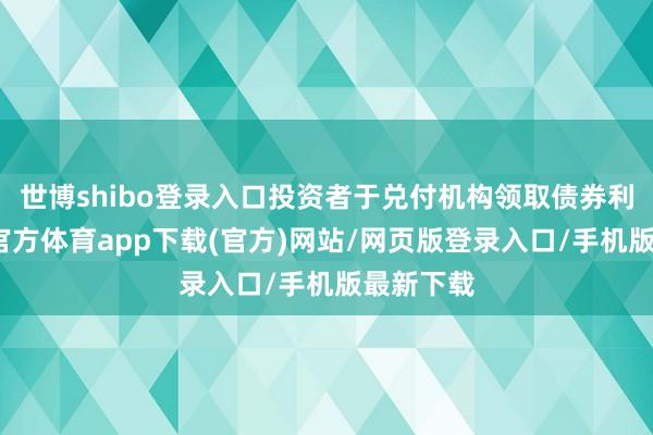 世博shibo登录入口投资者于兑付机构领取债券利息-世博官方体育app下载(官方)网站/网页版登录入口/手机版最新下载