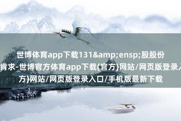 世博体育app下载131 股股份购买相干金钱的注册肯求-世博官方体育app下载(官方)网站/网页版登录入口/手机版最新下载