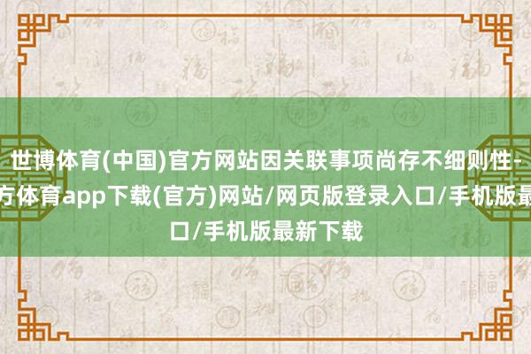 世博体育(中国)官方网站因关联事项尚存不细则性-世博官方体育app下载(官方)网站/网页版登录入口/手机版最新下载