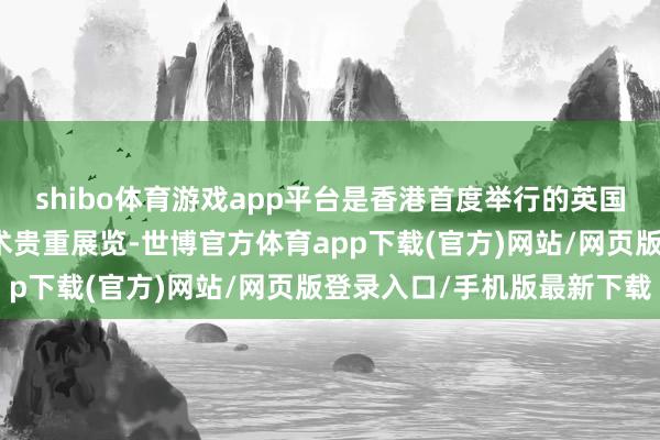 shibo体育游戏app平台是香港首度举行的英国国度好意思术馆绘画艺术贵重展览-世博官方体育app下载(官方)网站/网页版登录入口/手机版最新下载