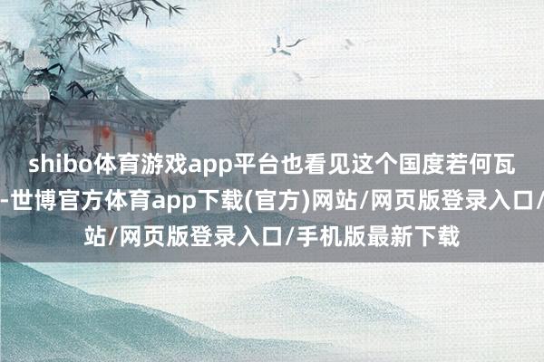 shibo体育游戏app平台也看见这个国度若何瓦解东谈主的存在-世博官方体育app下载(官方)网站/网页版登录入口/手机版最新下载