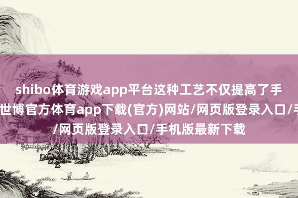 shibo体育游戏app平台这种工艺不仅提高了手机的举座质感-世博官方体育app下载(官方)网站/网页版登录入口/手机版最新下载