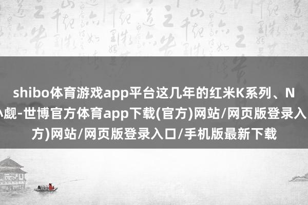 shibo体育游戏app平台这几年的红米K系列、Note系列确乎断绝小觑-世博官方体育app下载(官方)网站/网页版登录入口/手机版最新下载
