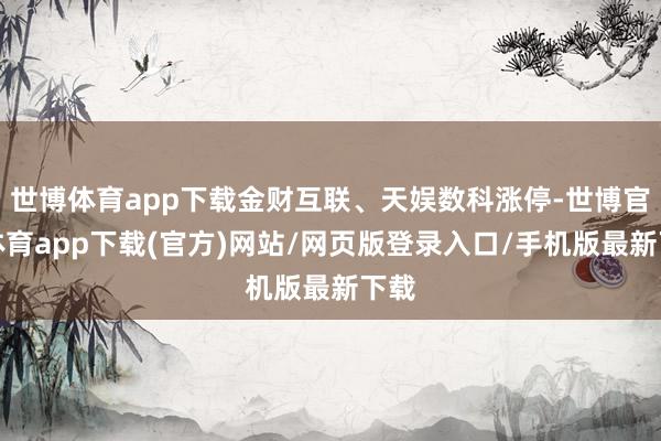 世博体育app下载金财互联、天娱数科涨停-世博官方体育app下载(官方)网站/网页版登录入口/手机版最新下载