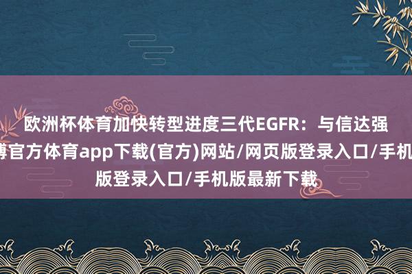 欧洲杯体育加快转型进度　　三代EGFR：与信达强强邻接-世博官方体育app下载(官方)网站/网页版登录入口/手机版最新下载
