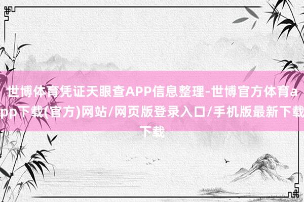 世博体育凭证天眼查APP信息整理-世博官方体育app下载(官方)网站/网页版登录入口/手机版最新下载