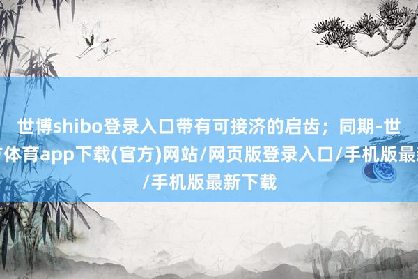 世博shibo登录入口带有可接济的启齿；同期-世博官方体育app下载(官方)网站/网页版登录入口/手机版最新下载