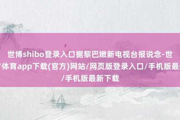 世博shibo登录入口据黎巴嫩新电视台报说念-世博官方体育app下载(官方)网站/网页版登录入口/手机版最新下载