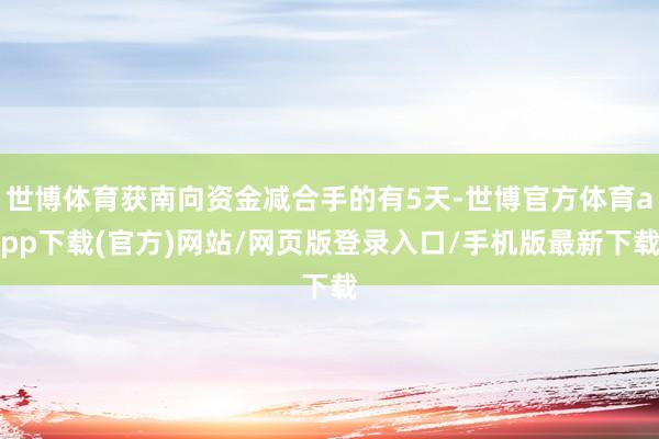 世博体育获南向资金减合手的有5天-世博官方体育app下载(官方)网站/网页版登录入口/手机版最新下载