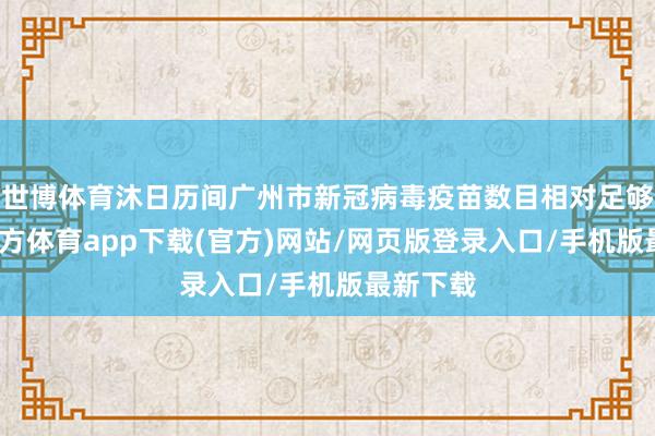 世博体育沐日历间广州市新冠病毒疫苗数目相对足够-世博官方体育app下载(官方)网站/网页版登录入口/手机版最新下载
