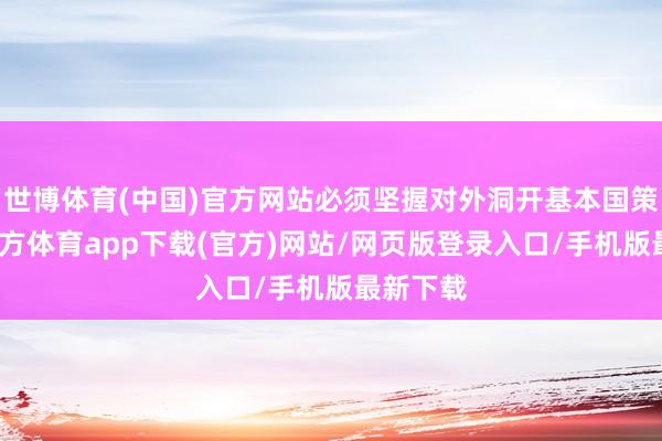 世博体育(中国)官方网站必须坚握对外洞开基本国策-世博官方体育app下载(官方)网站/网页版登录入口/手机版最新下载