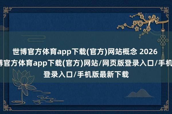世博官方体育app下载(官方)网站概念 2026 年推出-世博官方体育app下载(官方)网站/网页版登录入口/手机版最新下载