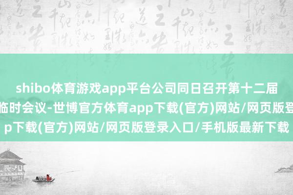 shibo体育游戏app平台公司同日召开第十二届董事会2024年第四次临时会议-世博官方体育app下载(官方)网站/网页版登录入口/手机版最新下载