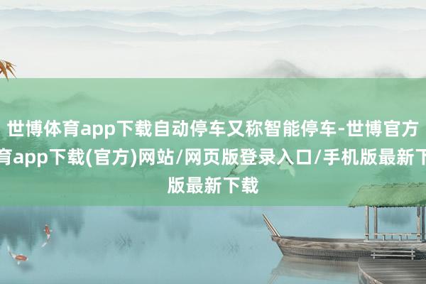 世博体育app下载自动停车又称智能停车-世博官方体育app下载(官方)网站/网页版登录入口/手机版最新下载