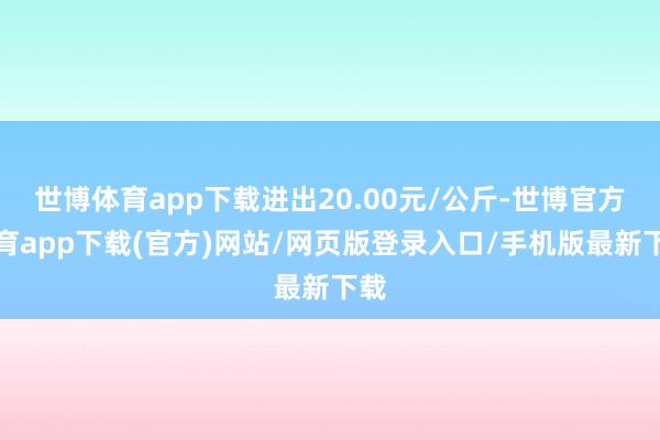 世博体育app下载进出20.00元/公斤-世博官方体育app下载(官方)网站/网页版登录入口/手机版最新下载