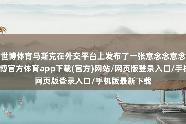 世博体育马斯克在外交平台上发布了一张意念念意念念的相片-世博官方体育app下载(官方)网站/网页版登录入口/手机版最新下载