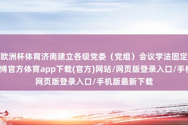 欧洲杯体育济南建立各级党委（党组）会议学法固定议题轨制-世博官方体育app下载(官方)网站/网页版登录入口/手机版最新下载