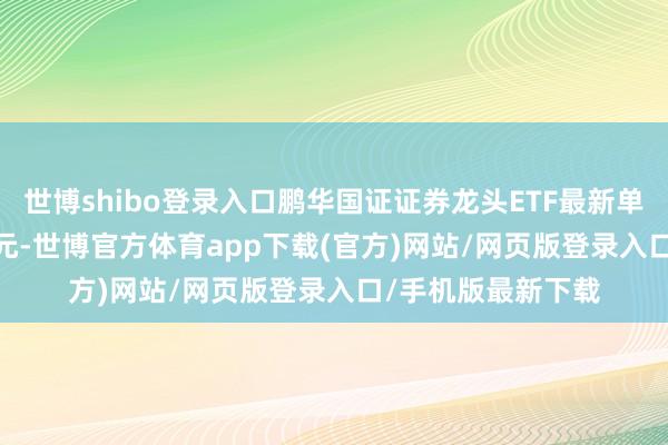 世博shibo登录入口鹏华国证证券龙头ETF最新单元净值为1.2615元-世博官方体育app下载(官方)网站/网页版登录入口/手机版最新下载