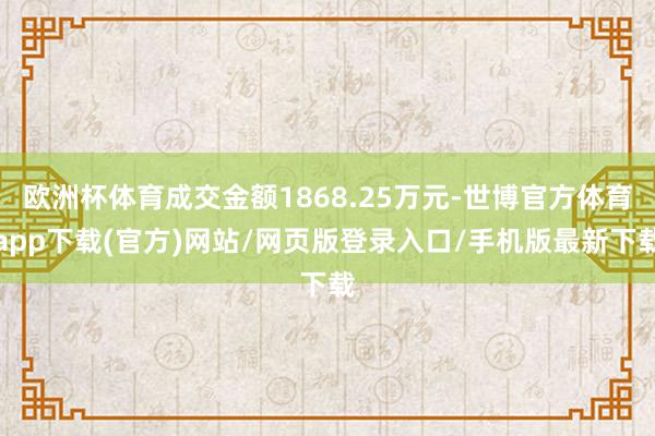 欧洲杯体育成交金额1868.25万元-世博官方体育app下载(官方)网站/网页版登录入口/手机版最新下载