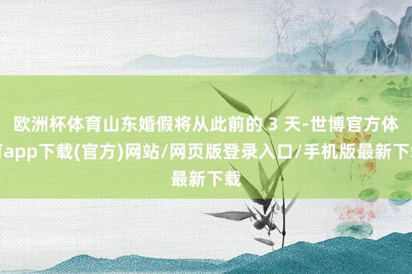 欧洲杯体育山东婚假将从此前的 3 天-世博官方体育app下载(官方)网站/网页版登录入口/手机版最新下载