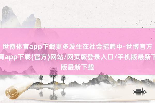 世博体育app下载更多发生在社会招聘中-世博官方体育app下载(官方)网站/网页版登录入口/手机版最新下载
