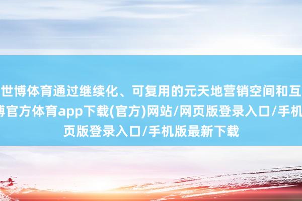 世博体育通过继续化、可复用的元天地营销空间和互动玩法-世博官方体育app下载(官方)网站/网页版登录入口/手机版最新下载