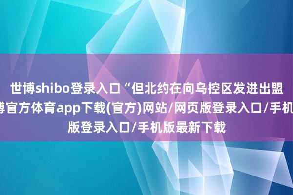 世博shibo登录入口“但北约在向乌控区发进出盟邀请时-世博官方体育app下载(官方)网站/网页版登录入口/手机版最新下载