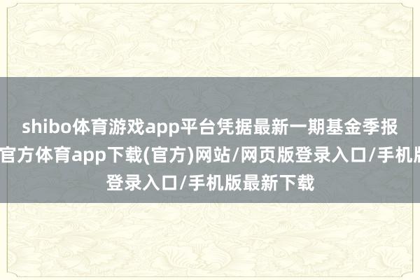 shibo体育游戏app平台凭据最新一期基金季报流露-世博官方体育app下载(官方)网站/网页版登录入口/手机版最新下载