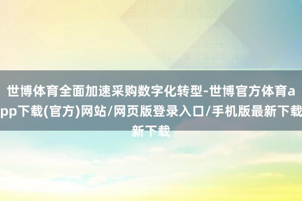 世博体育全面加速采购数字化转型-世博官方体育app下载(官方)网站/网页版登录入口/手机版最新下载