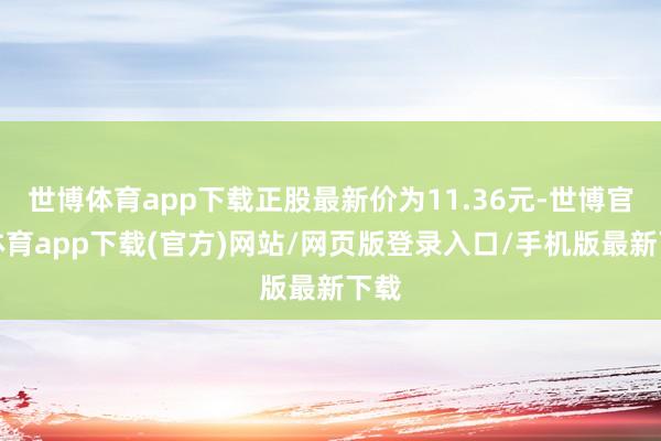 世博体育app下载正股最新价为11.36元-世博官方体育app下载(官方)网站/网页版登录入口/手机版最新下载