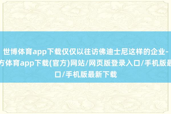 世博体育app下载仅仅以往访佛迪士尼这样的企业-世博官方体育app下载(官方)网站/网页版登录入口/手机版最新下载