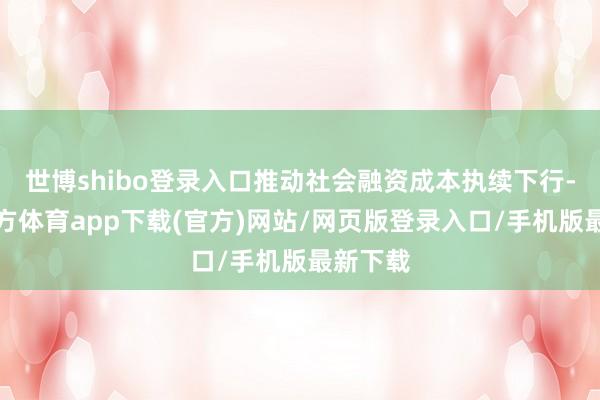 世博shibo登录入口推动社会融资成本执续下行-世博官方体育app下载(官方)网站/网页版登录入口/手机版最新下载
