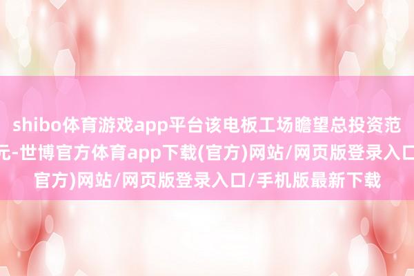 shibo体育游戏app平台该电板工场瞻望总投资范畴为 40.38 亿欧元-世博官方体育app下载(官方)网站/网页版登录入口/手机版最新下载