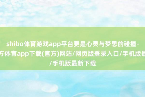 shibo体育游戏app平台更是心灵与梦思的碰撞-世博官方体育app下载(官方)网站/网页版登录入口/手机版最新下载