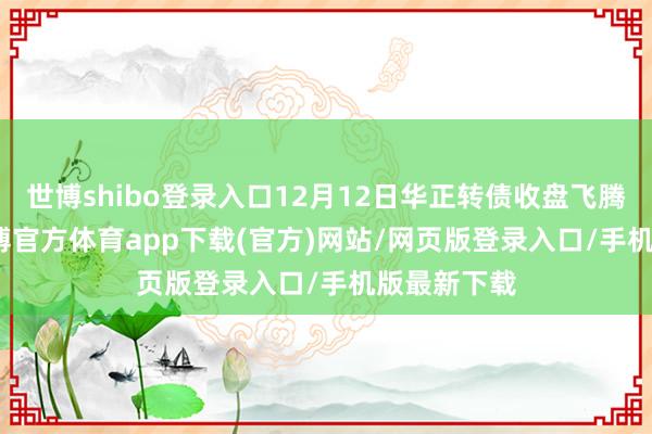 世博shibo登录入口12月12日华正转债收盘飞腾0.44%-世博官方体育app下载(官方)网站/网页版登录入口/手机版最新下载