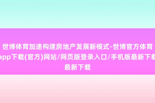 世博体育加速构建房地产发展新模式-世博官方体育app下载(官方)网站/网页版登录入口/手机版最新下载