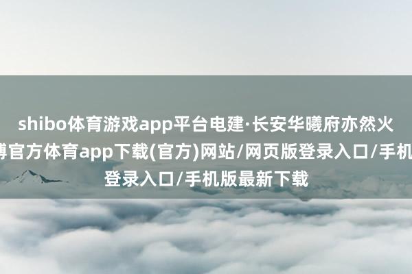shibo体育游戏app平台电建·长安华曦府亦然火热至极-世博官方体育app下载(官方)网站/网页版登录入口/手机版最新下载
