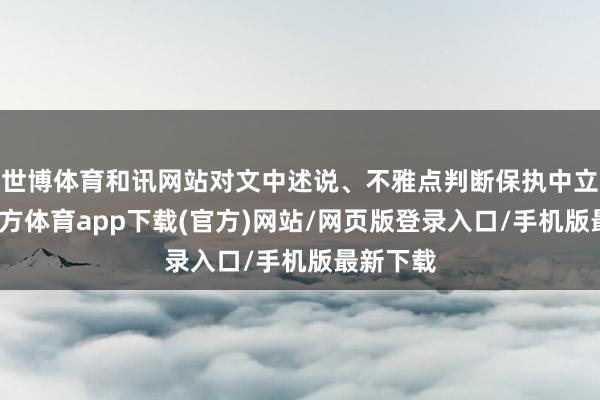 世博体育和讯网站对文中述说、不雅点判断保执中立-世博官方体育app下载(官方)网站/网页版登录入口/手机版最新下载