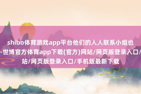 shibo体育游戏app平台他们的人人联系小组也出了很大的猖獗-世博官方体育app下载(官方)网站/网页版登录入口/手机版最新下载