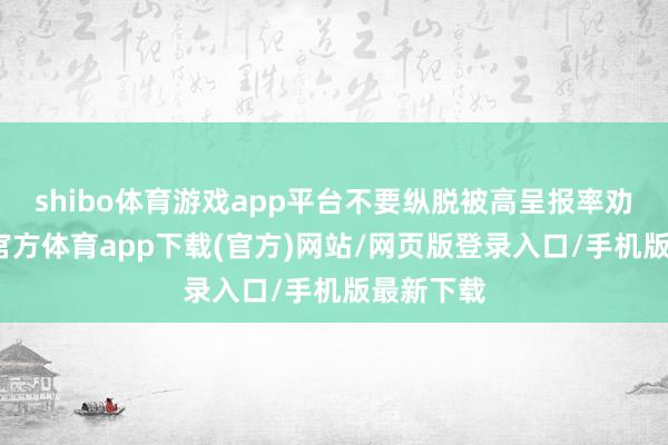shibo体育游戏app平台不要纵脱被高呈报率劝诱-世博官方体育app下载(官方)网站/网页版登录入口/手机版最新下载