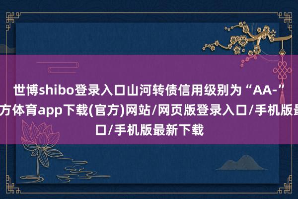 世博shibo登录入口山河转债信用级别为“AA-”-世博官方体育app下载(官方)网站/网页版登录入口/手机版最新下载