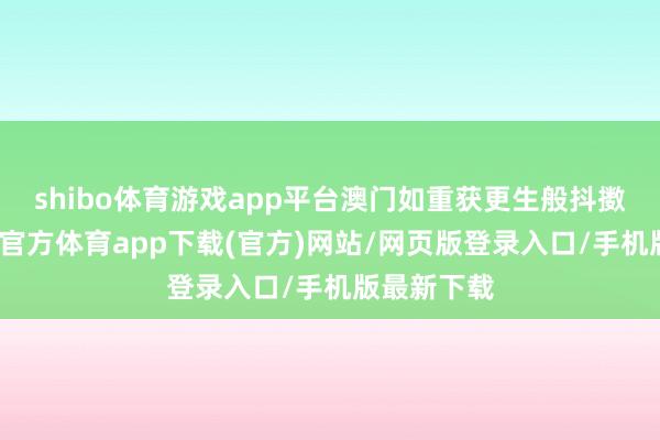 shibo体育游戏app平台澳门如重获更生般抖擞盼愿-世博官方体育app下载(官方)网站/网页版登录入口/手机版最新下载